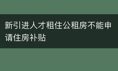 新引进人才租住公租房不能申请住房补贴