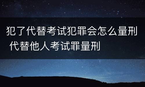 犯了代替考试犯罪会怎么量刑 代替他人考试罪量刑