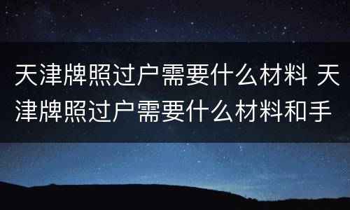 天津牌照过户需要什么材料 天津牌照过户需要什么材料和手续