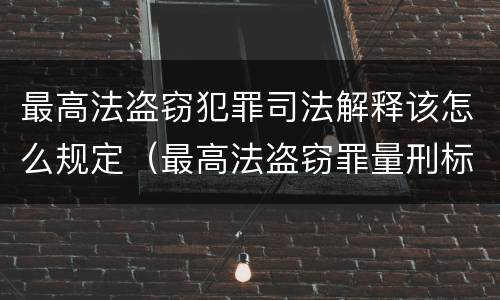 最高法盗窃犯罪司法解释该怎么规定（最高法盗窃罪量刑标准金额最新标准）
