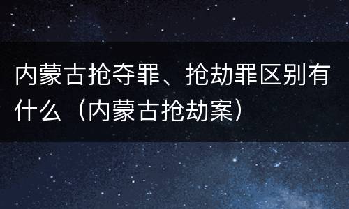 内蒙古抢夺罪、抢劫罪区别有什么（内蒙古抢劫案）