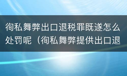 徇私舞弊出口退税罪既遂怎么处罚呢（徇私舞弊提供出口退税凭证罪）