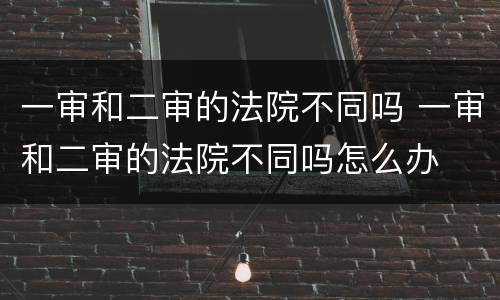 一审和二审的法院不同吗 一审和二审的法院不同吗怎么办