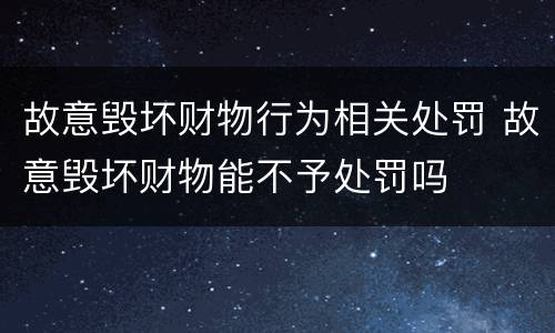 故意毁坏财物行为相关处罚 故意毁坏财物能不予处罚吗