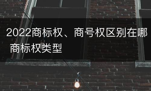 2022商标权、商号权区别在哪 商标权类型