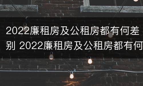 2022廉租房及公租房都有何差别 2022廉租房及公租房都有何差别呢