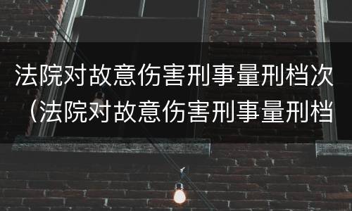 法院对故意伤害刑事量刑档次（法院对故意伤害刑事量刑档次的认定）