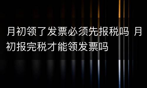 月初领了发票必须先报税吗 月初报完税才能领发票吗