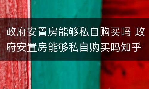 政府安置房能够私自购买吗 政府安置房能够私自购买吗知乎