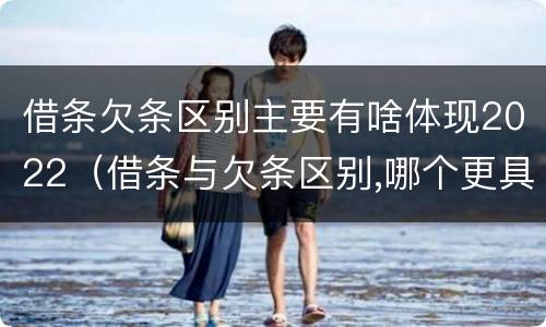 借条欠条区别主要有啥体现2022（借条与欠条区别,哪个更具法律）