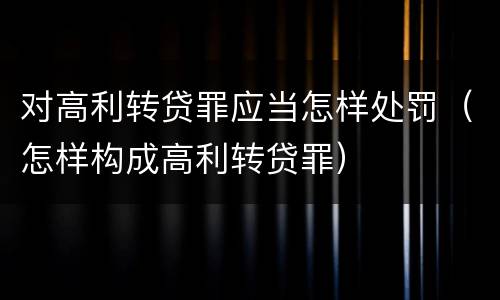 对高利转贷罪应当怎样处罚（怎样构成高利转贷罪）