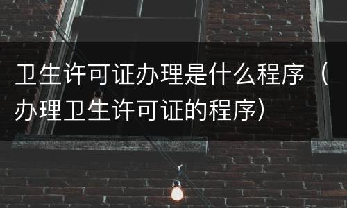 卫生许可证办理是什么程序（办理卫生许可证的程序）
