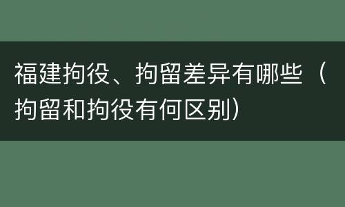 福建拘役、拘留差异有哪些（拘留和拘役有何区别）