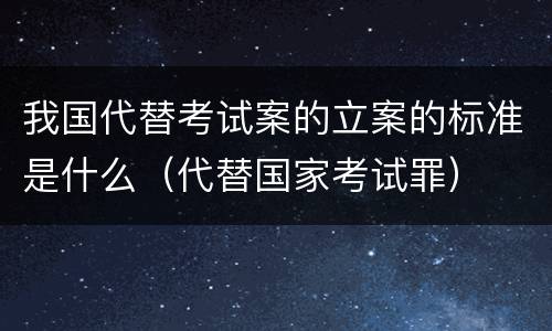 我国代替考试案的立案的标准是什么（代替国家考试罪）