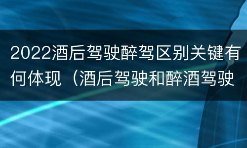 2022酒后驾驶醉驾区别关键有何体现(酒后驾驶和醉酒驾驶的标准是什么)