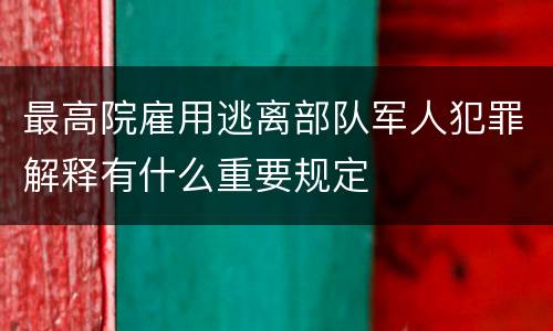 最高院雇用逃离部队军人犯罪解释有什么重要规定