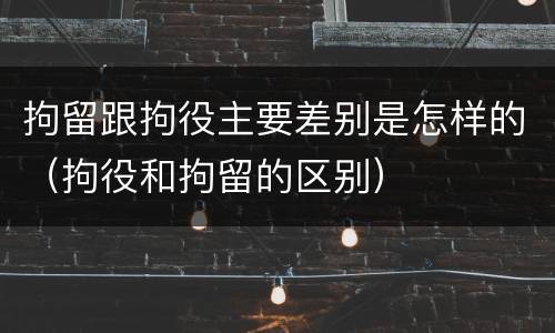 拘留跟拘役主要差别是怎样的（拘役和拘留的区别）