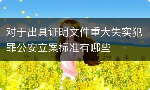 对于出具证明文件重大失实犯罪公安立案标准有哪些