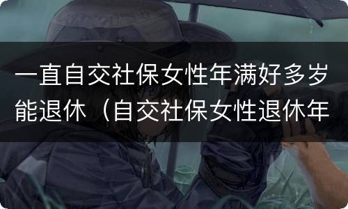 一直自交社保女性年满好多岁能退休（自交社保女性退休年龄）