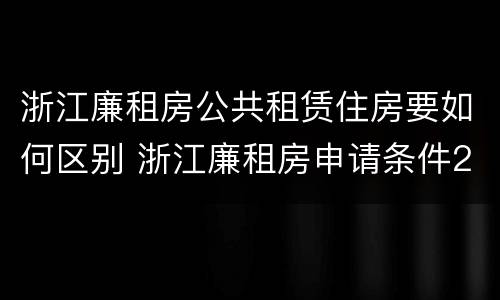 浙江廉租房公共租赁住房要如何区别 浙江廉租房申请条件2020