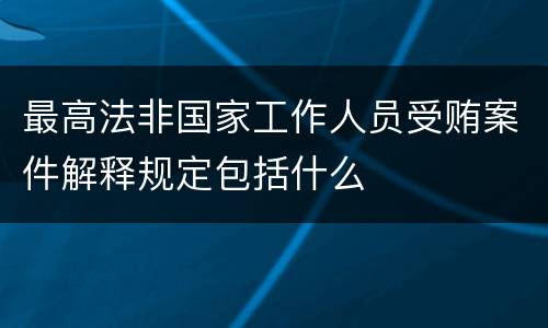 最高法非国家工作人员受贿案件解释规定包括什么
