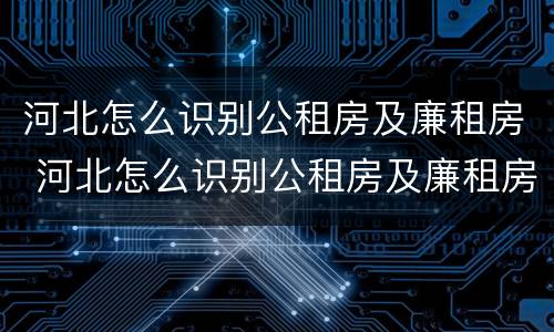 河北怎么识别公租房及廉租房 河北怎么识别公租房及廉租房名录