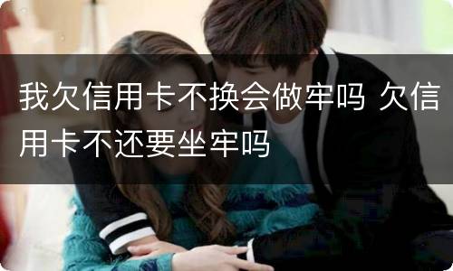 我欠信用卡不换会做牢吗 欠信用卡不还要坐牢吗
