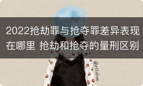 2022抢劫罪与抢夺罪差异表现在哪里 抢劫和抢夺的量刑区别