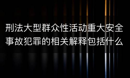 刑法大型群众性活动重大安全事故犯罪的相关解释包括什么规定