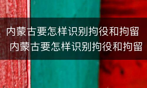 内蒙古要怎样识别拘役和拘留 内蒙古要怎样识别拘役和拘留人员