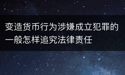变造货币行为涉嫌成立犯罪的一般怎样追究法律责任