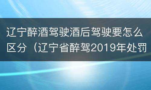 辽宁醉酒驾驶酒后驾驶要怎么区分（辽宁省醉驾2019年处罚新规）