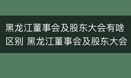 黑龙江董事会及股东大会有啥区别 黑龙江董事会及股东大会有啥区别呢