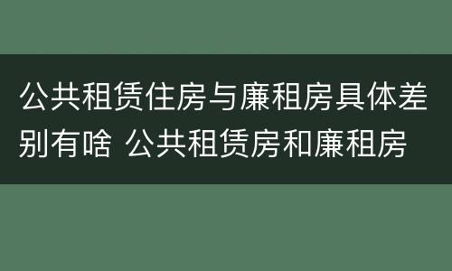 公共租赁住房与廉租房具体差别有啥 公共租赁房和廉租房