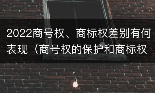 2022商号权、商标权差别有何表现（商号权的保护和商标权的保护一样是全国性范围的）
