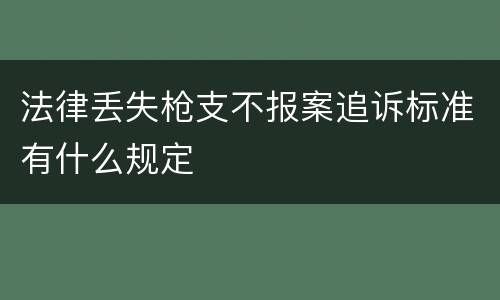 法律丢失枪支不报案追诉标准有什么规定