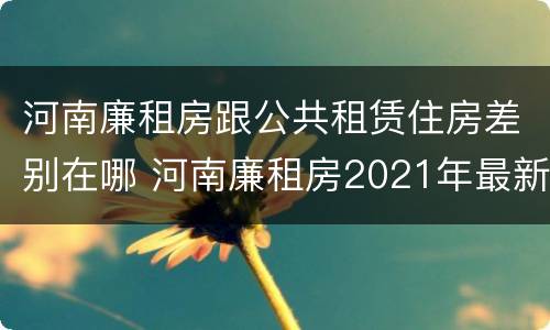 河南廉租房跟公共租赁住房差别在哪 河南廉租房2021年最新通知