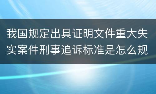 我国规定出具证明文件重大失实案件刑事追诉标准是怎么规定