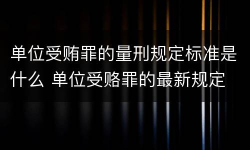 单位受贿罪的量刑规定标准是什么 单位受赂罪的最新规定