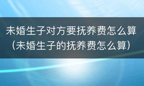未婚生子对方要抚养费怎么算（未婚生子的抚养费怎么算）