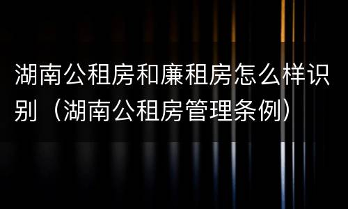 湖南公租房和廉租房怎么样识别（湖南公租房管理条例）