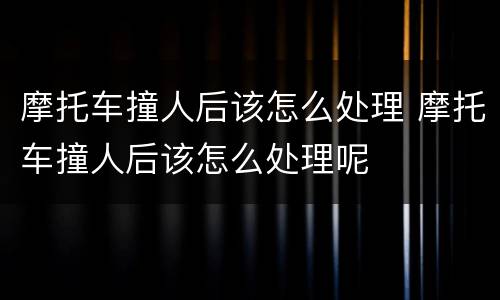 摩托车撞人后该怎么处理 摩托车撞人后该怎么处理呢