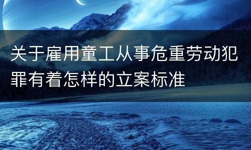 关于雇用童工从事危重劳动犯罪有着怎样的立案标准
