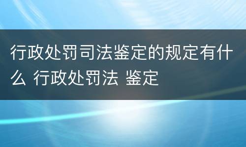 行政处罚司法鉴定的规定有什么 行政处罚法 鉴定