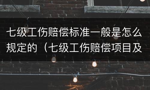 七级工伤赔偿标准一般是怎么规定的（七级工伤赔偿项目及标准）