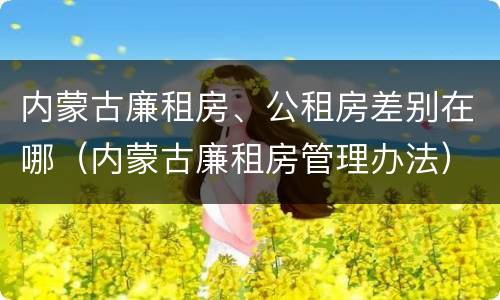 内蒙古廉租房、公租房差别在哪（内蒙古廉租房管理办法）