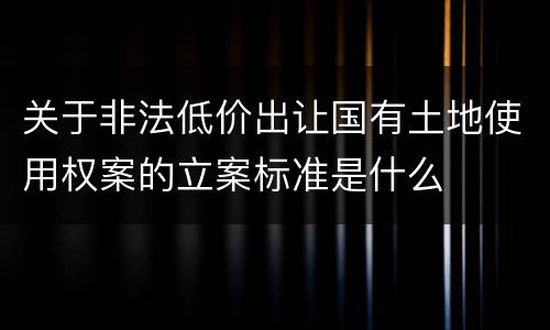 关于非法低价出让国有土地使用权案的立案标准是什么