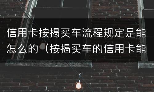 信用卡按揭买车流程规定是能怎么的（按揭买车的信用卡能不能够平常消费）