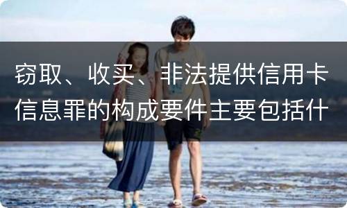 窃取、收买、非法提供信用卡信息罪的构成要件主要包括什么