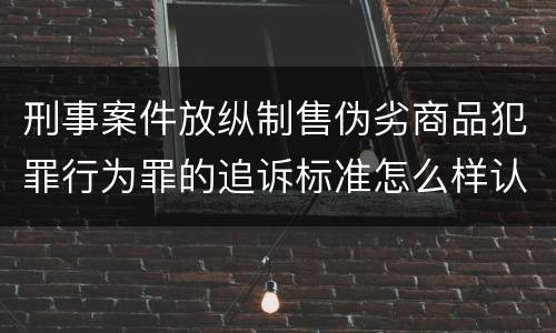 刑事案件放纵制售伪劣商品犯罪行为罪的追诉标准怎么样认定